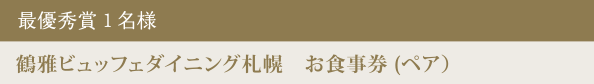 最優秀賞 1名様 鶴雅ビュッフェダイニング札幌 お食事券(ペア)