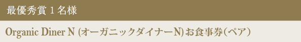 最優秀賞 1名様 Organic Diner N(オーガニック ダイナーN ) お食事券(ペア)